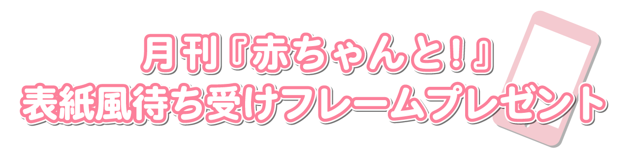 月刊『赤ちゃんと！』表紙風待ち受けフレームプレゼント